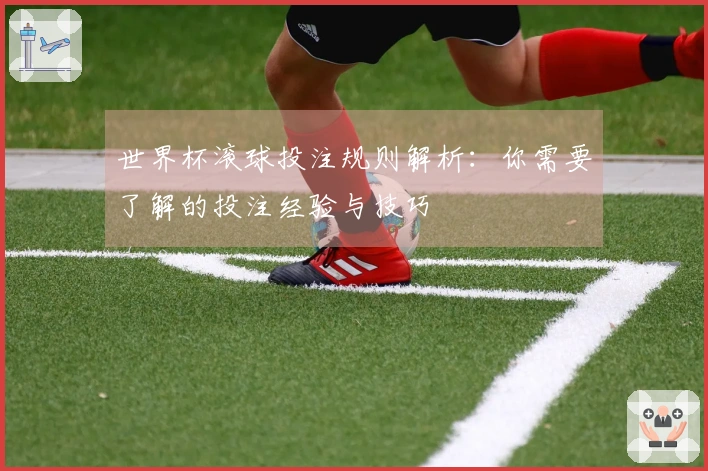 世界杯滚球投注规则解析：你需要了解的投注经验与技巧