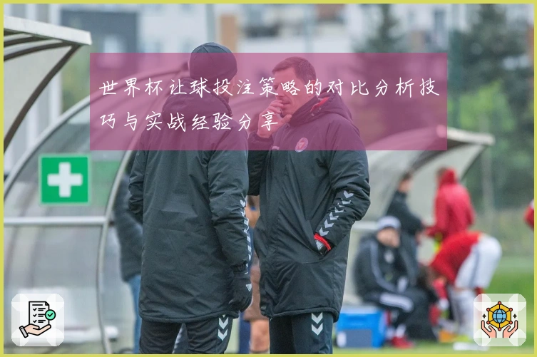 世界杯让球投注策略的对比分析技巧与实战经验分享
