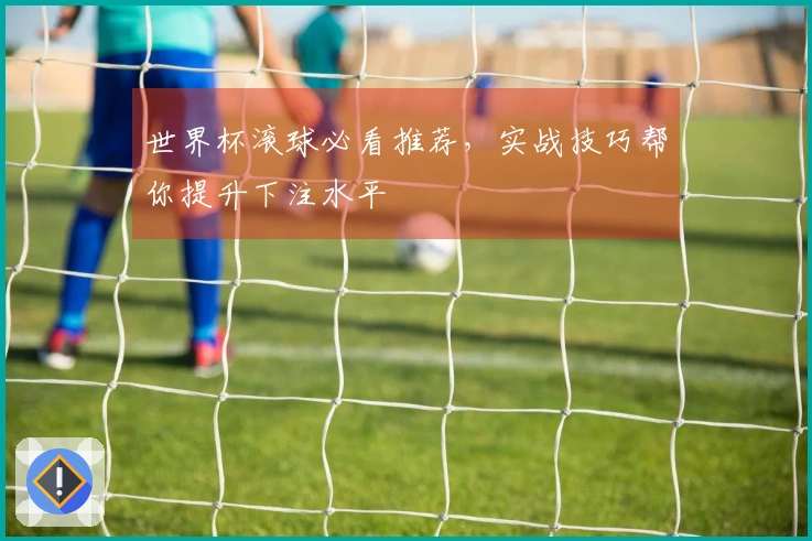 世界杯滚球必看推荐，实战技巧帮你提升下注水平