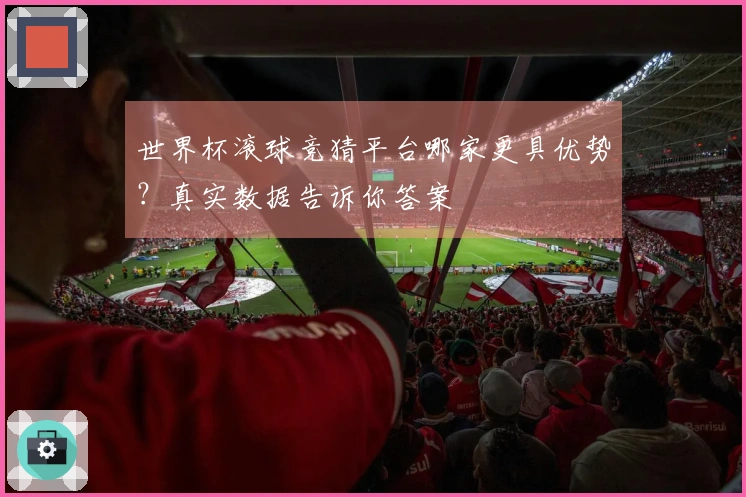 世界杯滚球竞猜平台哪家更具优势？真实数据告诉你答案