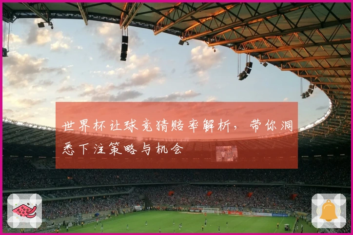 世界杯让球竞猜赔率解析，带你洞悉下注策略与机会