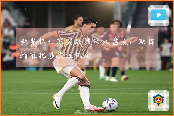 世界杯让球实战技巧大盘点，助你精准把握投注机会