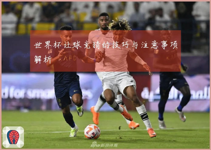 世界杯让球竞猜的技巧与注意事项解析