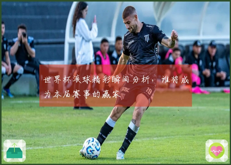 世界杯滚球精彩瞬间分析，谁将成为本届赛事的赢家