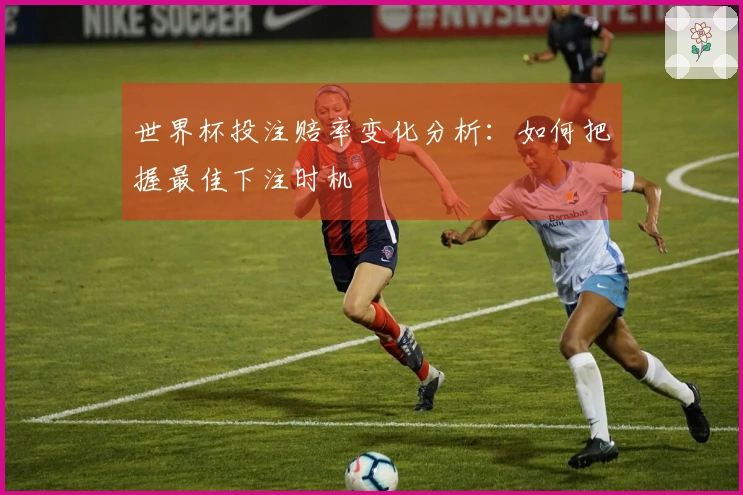 世界杯投注赔率变化分析：如何把握最佳下注时机