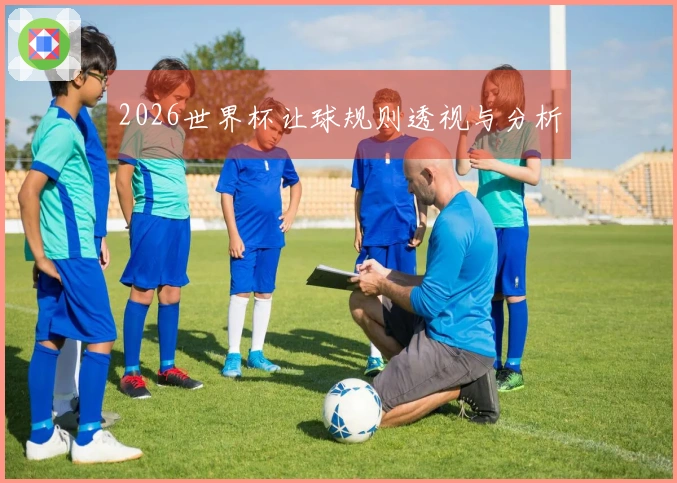 2026世界杯让球规则透视与分析