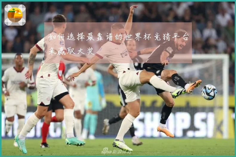 如何选择最靠谱的世界杯竞猜平台来赢取大奖