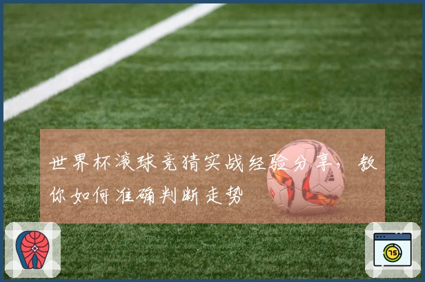 世界杯滚球竞猜实战经验分享，教你如何准确判断走势