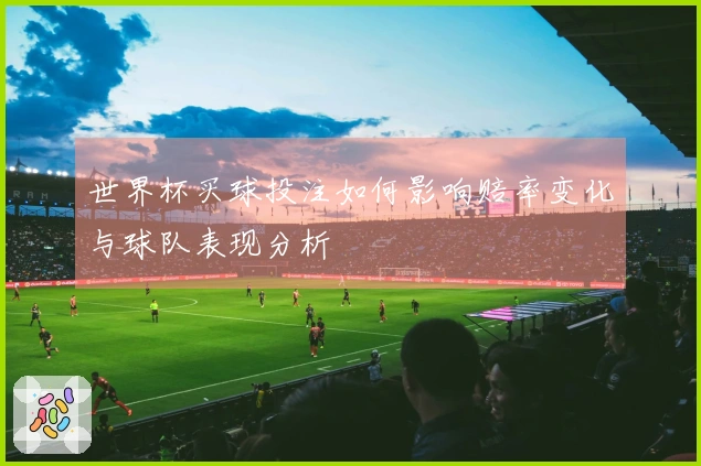 世界杯买球投注如何影响赔率变化与球队表现分析
