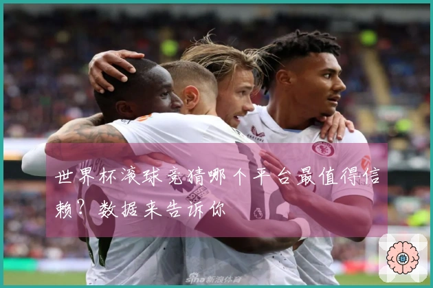 世界杯滚球竞猜哪个平台最值得信赖？数据来告诉你