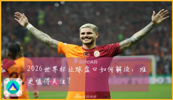 2026世界杯让球盘口如何解读，谁更值得关注？