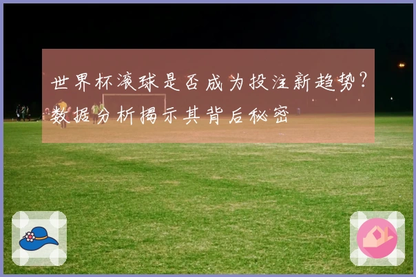 世界杯滚球是否成为投注新趋势？数据分析揭示其背后秘密