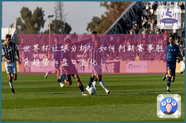 世界杯让球分析：如何判断赛事胜负趋势和盘口变化