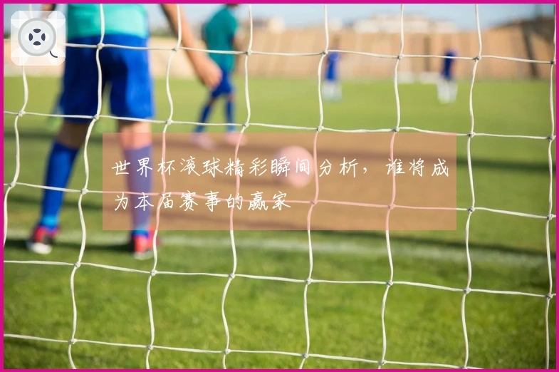 世界杯滚球精彩瞬间分析，谁将成为本届赛事的赢家