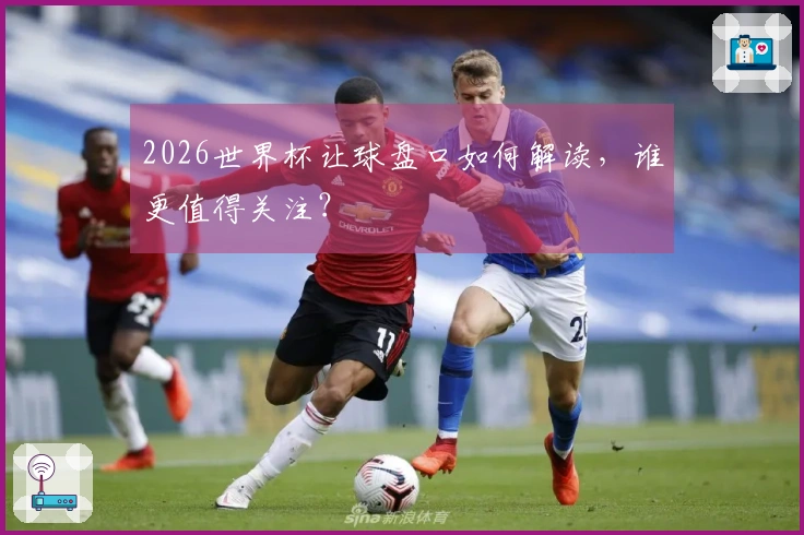 2026世界杯让球盘口如何解读，谁更值得关注？