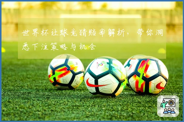 世界杯让球竞猜赔率解析，带你洞悉下注策略与机会