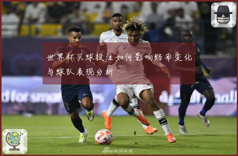 世界杯买球投注如何影响赔率变化与球队表现分析