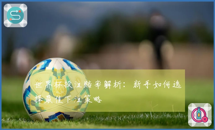 世界杯投注赔率解析：新手如何选择最佳下注策略