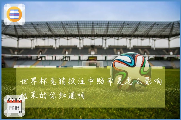 世界杯竞猜投注中赔率是怎么影响结果的你知道吗