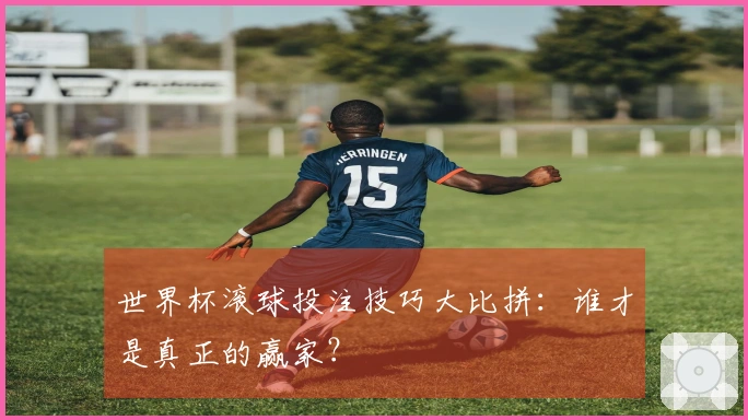 世界杯滚球投注技巧大比拼：谁才是真正的赢家？