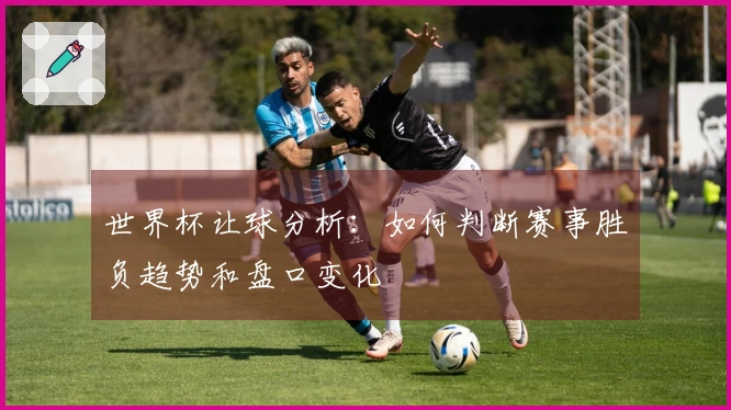 世界杯让球分析：如何判断赛事胜负趋势和盘口变化